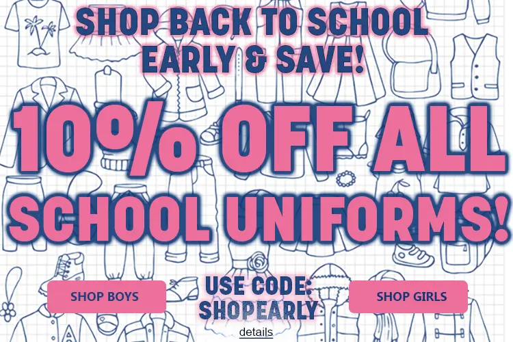 SHOP BACK TO SCHOOL EARLY & SAVE! 10% OFF ALL SCHOOL UNIFORMS! Use code SHOPEARLY. Expires 7/13/26, 11:59 PM PST.