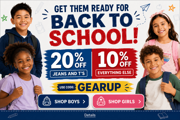 GET THEM READY FOR BACK TO SCHOOL: 20% OFF JEANS & T's, 10% OFF EVERYTHING ELSE! Use code: GEARUP. Expires 8/17/26, 11:59 PM PST.