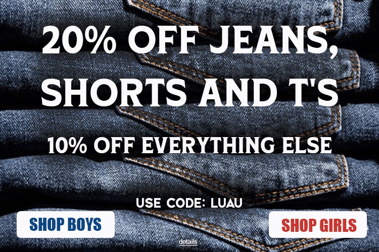 20% OFF JEANS, SHORTS AND T's, AND 10% OFF EVERYTHING ELSE! Use code: LUAU. Expires 7/24/25, 11:59 PM PST.