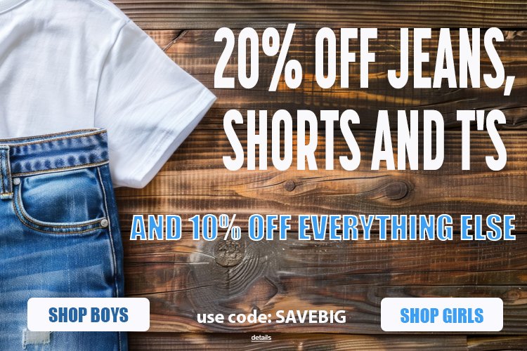 20% OFF JEANS, SHORTS AND T's, AND 10% OFF EVERYTHING ELSE! Use code: SAVEBIG. Expires 8/12/25, 11:59 PM PST.