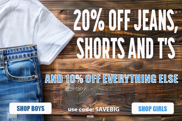 20% OFF JEANS, SHORTS AND T's, AND 10% OFF EVERYTHING ELSE! Use code: SAVEBIG. Expires 8/12/25, 11:59 PM PST.